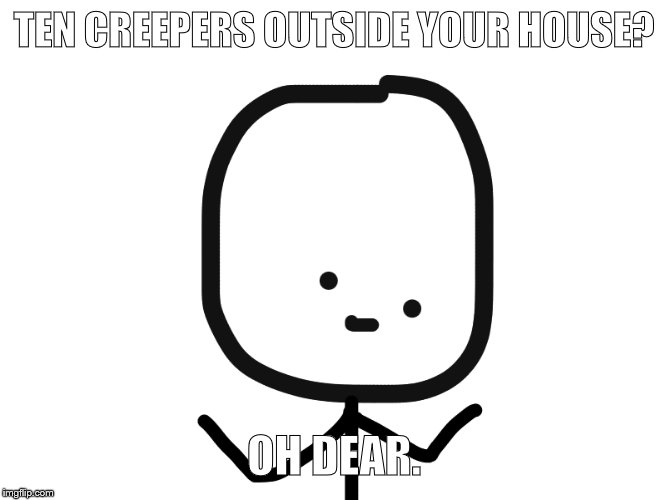 Another one! | TEN CREEPERS OUTSIDE YOUR HOUSE? OH DEAR. | image tagged in oh dear guy | made w/ Imgflip meme maker