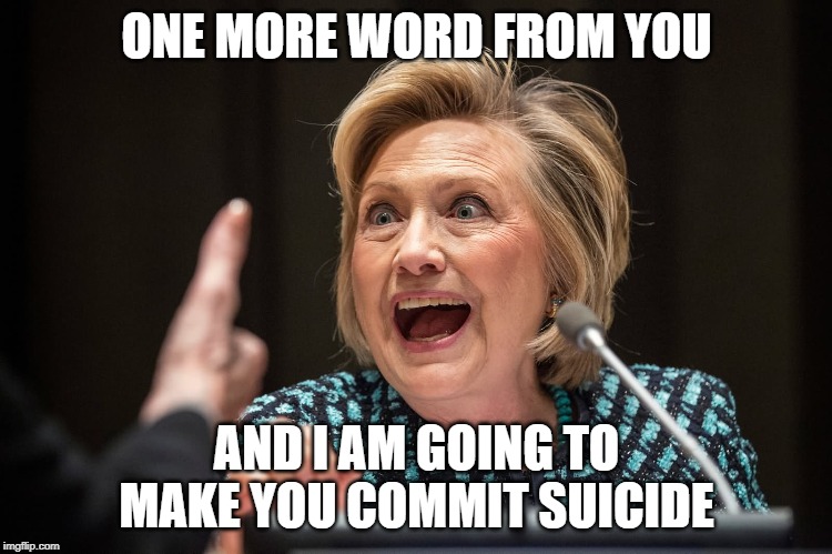 Hillary Crazy | ONE MORE WORD FROM YOU; AND I AM GOING TO MAKE YOU COMMIT SUICIDE | image tagged in hillary crazy | made w/ Imgflip meme maker