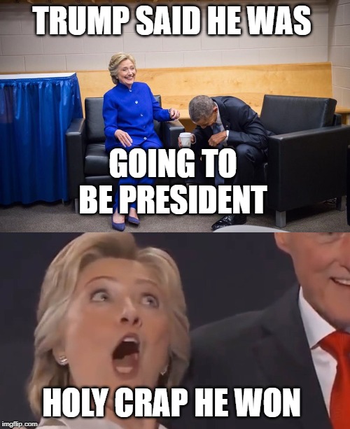 TRUMP SAID HE WAS; GOING TO BE PRESIDENT; HOLY CRAP HE WON | image tagged in hillary obama laugh,crazy hillary laugh | made w/ Imgflip meme maker