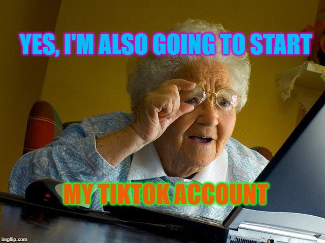 Grandma Finds The Internet | YES, I'M ALSO GOING TO START; MY TIKTOK ACCOUNT | image tagged in memes,grandma finds the internet | made w/ Imgflip meme maker