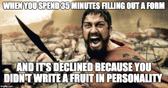 Sparta Leonidas Meme | WHEN YOU SPEND 35 MINUTES FILLING OUT A FORM; AND IT'S DECLINED BECAUSE YOU DIDN'T WRITE A FRUIT IN PERSONALITY | image tagged in memes,sparta leonidas | made w/ Imgflip meme maker
