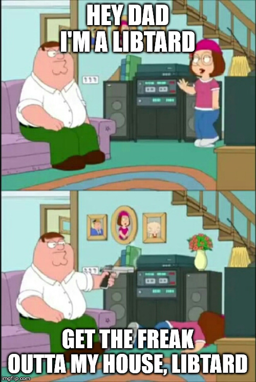 Peter shoots Meg | HEY DAD I'M A LIBTARD GET THE FREAK OUTTA MY HOUSE, LIBTARD | image tagged in peter shoots meg | made w/ Imgflip meme maker
