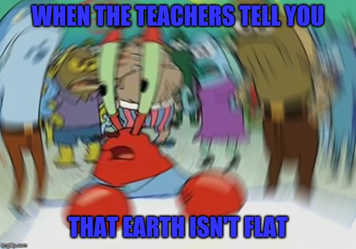 Teachers be Lyin' | WHEN THE TEACHERS TELL YOU; THAT EARTH ISN'T FLAT | image tagged in memes,mr krabs blur meme,funny | made w/ Imgflip meme maker