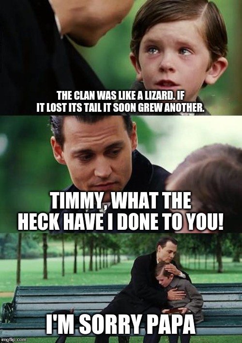 Finding Neverland Meme | THE CLAN WAS LIKE A LIZARD. IF IT LOST ITS TAIL IT SOON GREW ANOTHER. TIMMY, WHAT THE HECK HAVE I DONE TO YOU! I'M SORRY PAPA | image tagged in memes,finding neverland | made w/ Imgflip meme maker