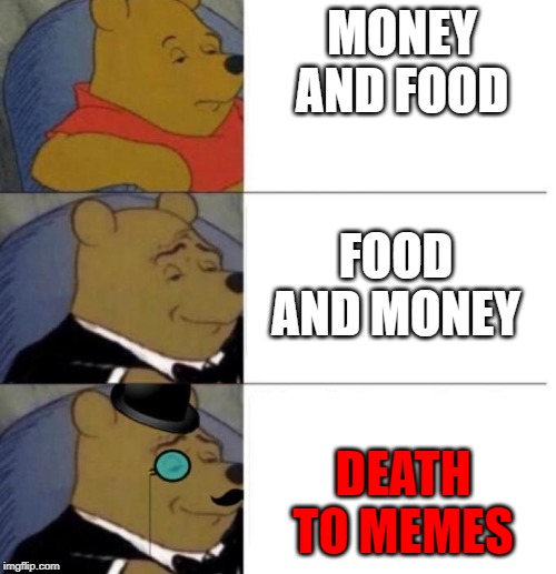 Tuxedo Winnie the Pooh (3 panel) | MONEY AND FOOD; FOOD AND MONEY; DEATH TO MEMES | image tagged in tuxedo winnie the pooh 3 panel,food,money,death,memes | made w/ Imgflip meme maker