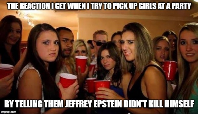 Disgusted girls on party | THE REACTION I GET WHEN I TRY TO PICK UP GIRLS AT A PARTY; BY TELLING THEM JEFFREY EPSTEIN DIDN'T KILL HIMSELF | image tagged in disgusted girls on party | made w/ Imgflip meme maker