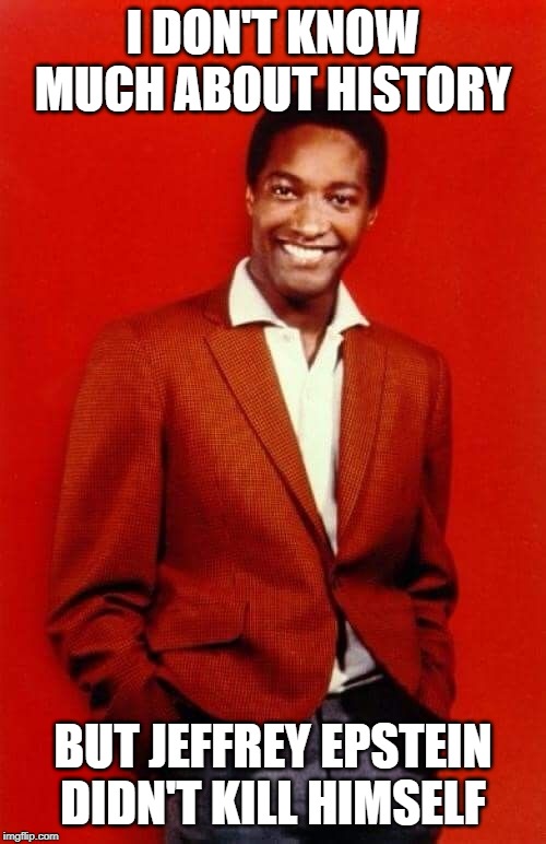 Even Sam Cooke knows that much about history | I DON'T KNOW MUCH ABOUT HISTORY; BUT JEFFREY EPSTEIN DIDN'T KILL HIMSELF | image tagged in sam cooke,jeffrey epstein | made w/ Imgflip meme maker
