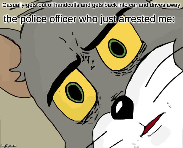How did he? | Casually gets out of handcuffs and gets back into car and drives away; the police officer who just arrested me: | image tagged in memes,unsettled tom,funny | made w/ Imgflip meme maker