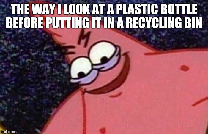 Evil Patrick  | THE WAY I LOOK AT A PLASTIC BOTTLE BEFORE PUTTING IT IN A RECYCLING BIN | image tagged in evil patrick | made w/ Imgflip meme maker