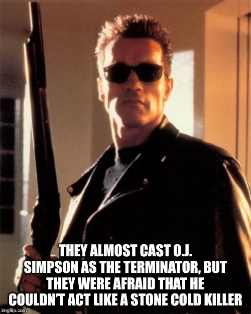 Terminator 2 | THEY ALMOST CAST O.J. SIMPSON AS THE TERMINATOR, BUT THEY WERE AFRAID THAT HE COULDN’T ACT LIKE A STONE COLD KILLER | image tagged in terminator 2 | made w/ Imgflip meme maker