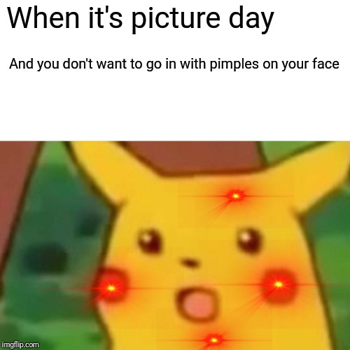 Surprised Pikachu | When it's picture day; And you don't want to go in with pimples on your face | image tagged in memes,surprised pikachu | made w/ Imgflip meme maker