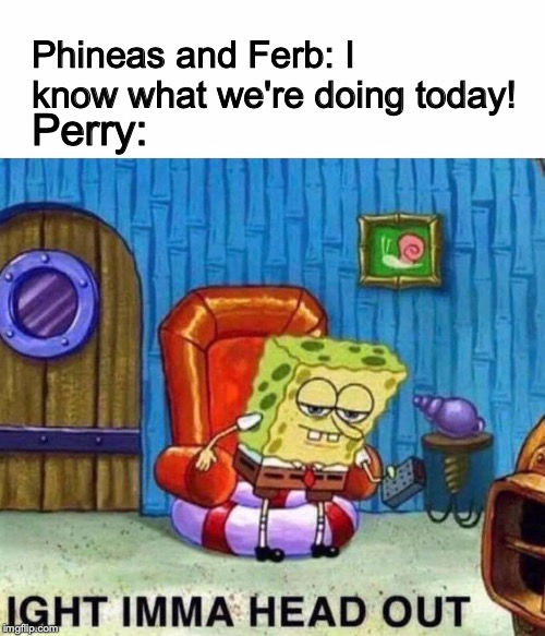 Spongebob Ight Imma Head Out | Phineas and Ferb: I know what we're doing today! Perry: | image tagged in memes,spongebob ight imma head out | made w/ Imgflip meme maker