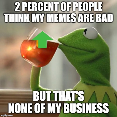 But That's None Of My Business Meme | 2 PERCENT OF PEOPLE THINK MY MEMES ARE BAD; BUT THAT'S NONE OF MY BUSINESS | image tagged in memes,but thats none of my business,kermit the frog | made w/ Imgflip meme maker