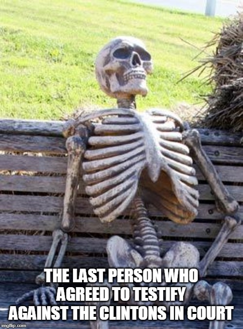 Waiting Skeleton Meme | THE LAST PERSON WHO AGREED TO TESTIFY AGAINST THE CLINTONS IN COURT | image tagged in memes,waiting skeleton | made w/ Imgflip meme maker