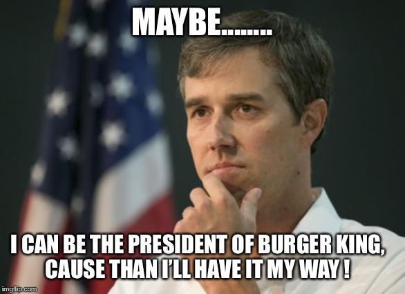 beto cotton gin | MAYBE........ I CAN BE THE PRESIDENT OF BURGER KING,           CAUSE THAN I’LL HAVE IT MY WAY ! | image tagged in beto cotton gin | made w/ Imgflip meme maker
