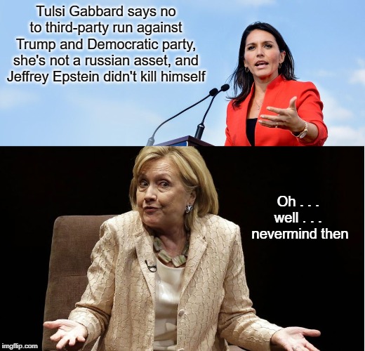 Russia Assets... aaaaand now it's gone | Tulsi Gabbard says no to third-party run against Trump and Democratic party, she's not a russian asset, and Jeffrey Epstein didn't kill himself; Oh . . . 
well . . . 
nevermind then | image tagged in tulsi gabbard,hillary clinton,russian assets,3rd party | made w/ Imgflip meme maker