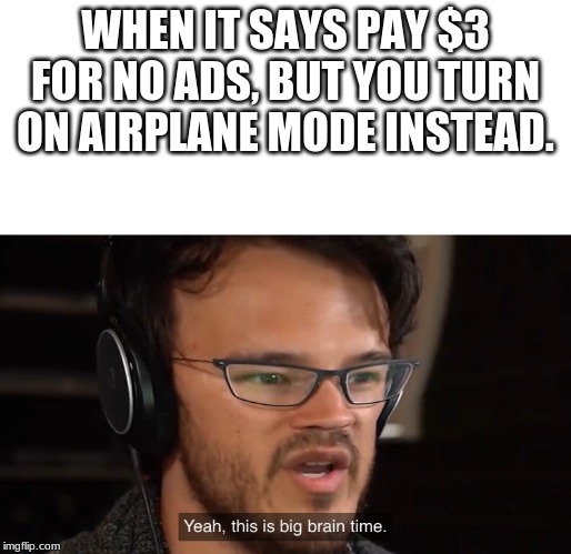 Yeah, this is big brain time | WHEN IT SAYS PAY $3 FOR NO ADS, BUT YOU TURN ON AIRPLANE MODE INSTEAD. | image tagged in yeah this is big brain time | made w/ Imgflip meme maker