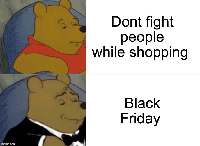 Tuxedo Winnie The Pooh Meme | Dont fight people while shopping; Black Friday | image tagged in memes,tuxedo winnie the pooh | made w/ Imgflip meme maker