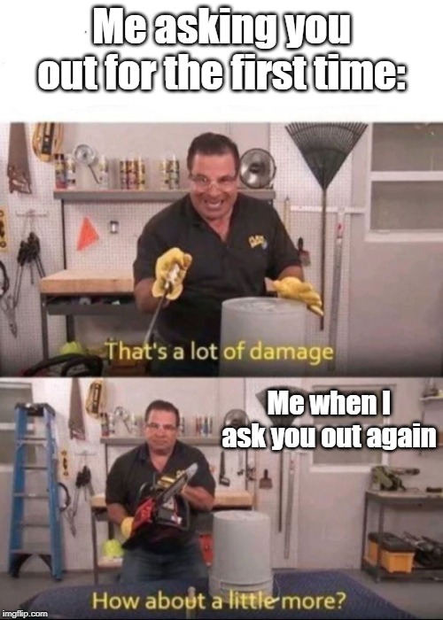 Now That's a lot of Damage | Me asking you out for the first time:; Me when I ask you out again | image tagged in now that's a lot of damage | made w/ Imgflip meme maker