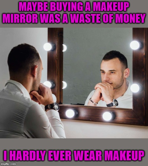 MAYBE BUYING A MAKEUP MIRROR WAS A WASTE OF MONEY; I HARDLY EVER WEAR MAKEUP | made w/ Imgflip meme maker