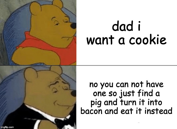 Tuxedo Winnie The Pooh Meme | dad i want a cookie; no you can not have one so just find a pig and turn it into bacon and eat it instead | image tagged in memes,tuxedo winnie the pooh | made w/ Imgflip meme maker