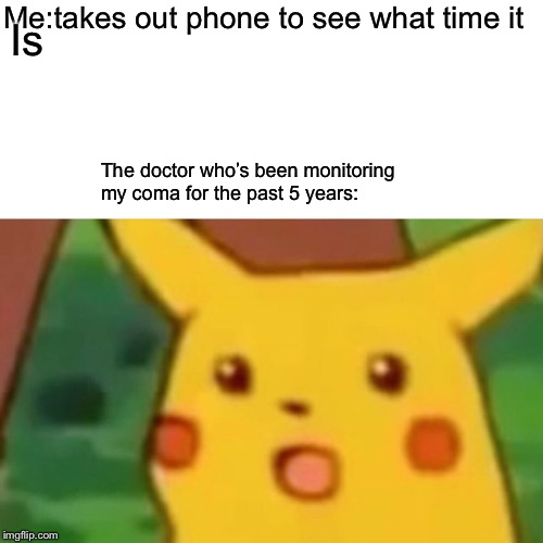 Surprised Pikachu | Me:takes out phone to see what time it; Is; The doctor who’s been monitoring my coma for the past 5 years: | image tagged in memes,surprised pikachu | made w/ Imgflip meme maker