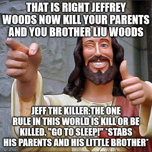 Buddy Christ | THAT IS RIGHT JEFFREY WOODS NOW KILL YOUR PARENTS AND YOU BROTHER LIU WOODS; JEFF THE KILLER:THE ONE RULE IN THIS WORLD IS KILL OR BE KILLED. ''GO TO SLEEP!'' *STABS HIS PARENTS AND HIS LITTLE BROTHER* | image tagged in memes,buddy christ | made w/ Imgflip meme maker