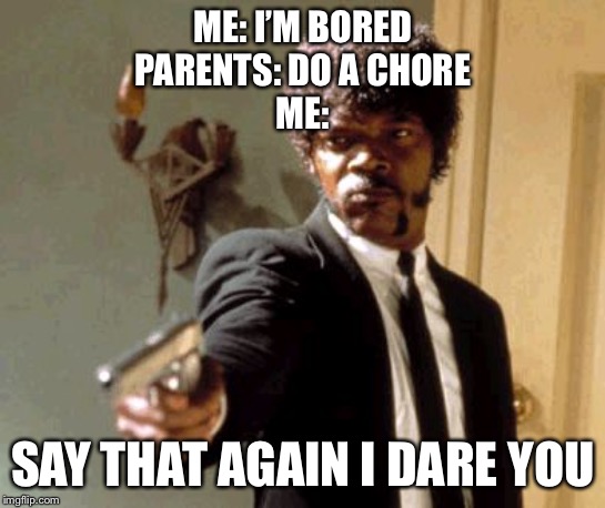 Say That Again I Dare You | ME: I’M BORED
PARENTS: DO A CHORE
ME:; SAY THAT AGAIN I DARE YOU | image tagged in memes,say that again i dare you | made w/ Imgflip meme maker