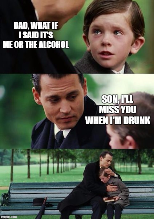 Finding Neverland Meme | DAD, WHAT IF I SAID IT'S ME OR THE ALCOHOL; SON, I'LL MISS YOU WHEN I'M DRUNK | image tagged in memes,finding neverland,random,alcohol,drunk,drinking | made w/ Imgflip meme maker