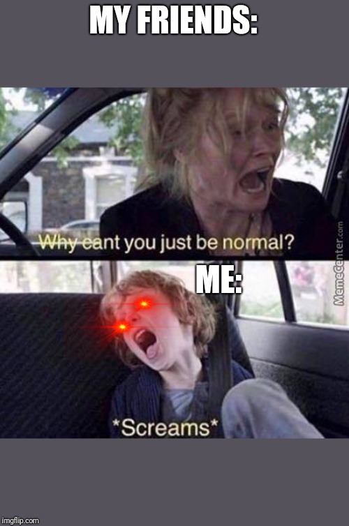 Why Can't You Just Be Normal | MY FRIENDS:; ME: | image tagged in why can't you just be normal | made w/ Imgflip meme maker
