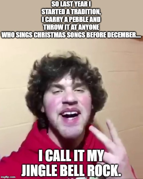 Suh dude | SO LAST YEAR I STARTED A TRADITION, I CARRY A PEBBLE AND THROW IT AT ANYONE WHO SINGS CHRISTMAS SONGS BEFORE DECEMBER.... I CALL IT MY JINGLE BELL ROCK. | image tagged in suh dude | made w/ Imgflip meme maker