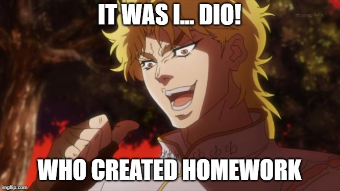 But it was me Dio | IT WAS I... DIO! WHO CREATED HOMEWORK | image tagged in but it was me dio | made w/ Imgflip meme maker