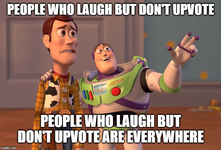 X, X Everywhere | PEOPLE WHO LAUGH BUT DON'T UPVOTE; PEOPLE WHO LAUGH BUT DON'T UPVOTE ARE EVERYWHERE | image tagged in memes,x x everywhere | made w/ Imgflip meme maker