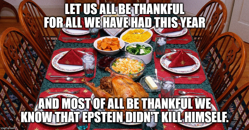 Thanksgiving and Epstein | LET US ALL BE THANKFUL FOR ALL WE HAVE HAD THIS YEAR; AND MOST OF ALL BE THANKFUL WE KNOW THAT EPSTEIN DIDN'T KILL HIMSELF. | image tagged in thanksgiving,jeffrey epstein | made w/ Imgflip meme maker