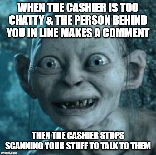 Chatty cashier | WHEN THE CASHIER IS TOO CHATTY & THE PERSON BEHIND YOU IN LINE MAKES A COMMENT; THEN THE CASHIER STOPS SCANNING YOUR STUFF TO TALK TO THEM | image tagged in memes,gollum | made w/ Imgflip meme maker