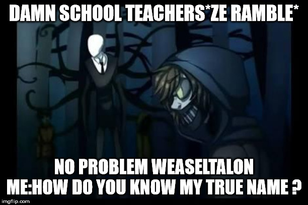 slenderman and the proxies | DAMN SCHOOL TEACHERS*ZE RAMBLE*; NO PROBLEM WEASELTALON
ME:HOW DO YOU KNOW MY TRUE NAME ? | image tagged in slenderman and the proxies | made w/ Imgflip meme maker