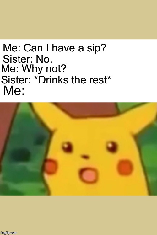 Surprised Pikachu | Me: Can I have a sip?
Sister: No. Me: Why not?
Sister: *Drinks the rest*; Me: | image tagged in memes,surprised pikachu | made w/ Imgflip meme maker
