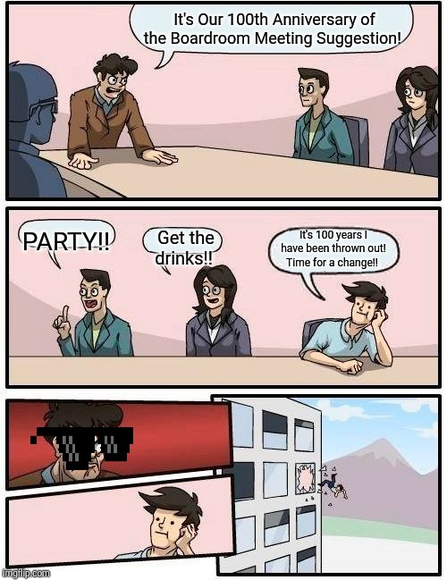 Boardroom Meeting Suggestion | It's Our 100th Anniversary of the Boardroom Meeting Suggestion! PARTY!! Get the drinks!! It's 100 years I have been thrown out! Time for a change!! | image tagged in memes,boardroom meeting suggestion | made w/ Imgflip meme maker
