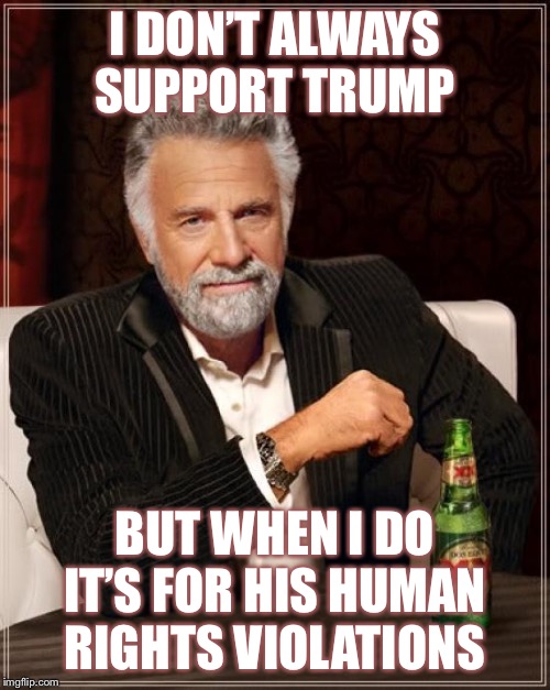 The Most Interesting Man In The World Meme | I DON’T ALWAYS SUPPORT TRUMP BUT WHEN I DO IT’S FOR HIS HUMAN RIGHTS VIOLATIONS | image tagged in memes,the most interesting man in the world | made w/ Imgflip meme maker
