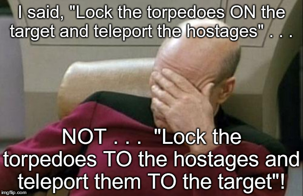 Captain Picard Facepalm | I said, "Lock the torpedoes ON the target and teleport the hostages" . . . NOT . . .  "Lock the torpedoes TO the hostages and teleport them TO the target"! | image tagged in memes,captain picard facepalm | made w/ Imgflip meme maker
