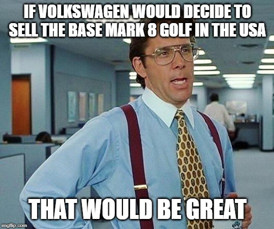 Lumbergh | IF VOLKSWAGEN WOULD DECIDE TO SELL THE BASE MARK 8 GOLF IN THE USA; THAT WOULD BE GREAT | image tagged in lumbergh | made w/ Imgflip meme maker