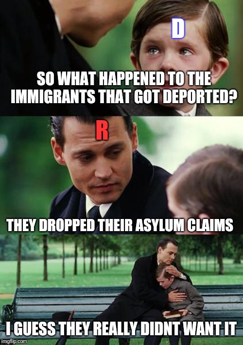 Finding Neverland | D; SO WHAT HAPPENED TO THE IMMIGRANTS THAT GOT DEPORTED? R; THEY DROPPED THEIR ASYLUM CLAIMS; I GUESS THEY REALLY DIDNT WANT IT | image tagged in memes,finding neverland | made w/ Imgflip meme maker