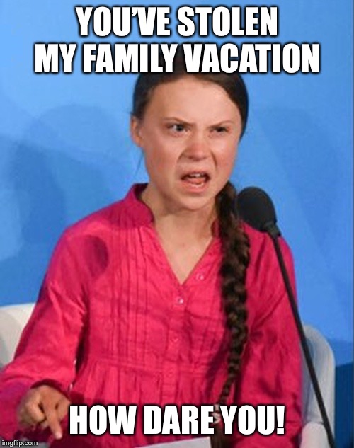Greta Thunberg how dare you | YOU’VE STOLEN MY FAMILY VACATION HOW DARE YOU! | image tagged in greta thunberg how dare you | made w/ Imgflip meme maker