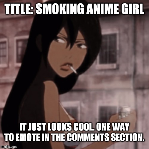 Smoking Anime Girl | TITLE: SMOKING ANIME GIRL; IT JUST LOOKS COOL. ONE WAY TO EMOTE IN THE COMMENTS SECTION. | image tagged in smoking anime girl | made w/ Imgflip meme maker