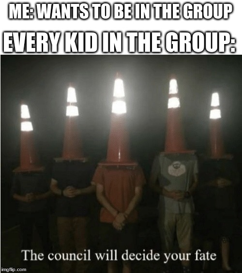 The council will decide your fate | ME: WANTS TO BE IN THE GROUP; EVERY KID IN THE GROUP: | image tagged in the council will decide your fate | made w/ Imgflip meme maker