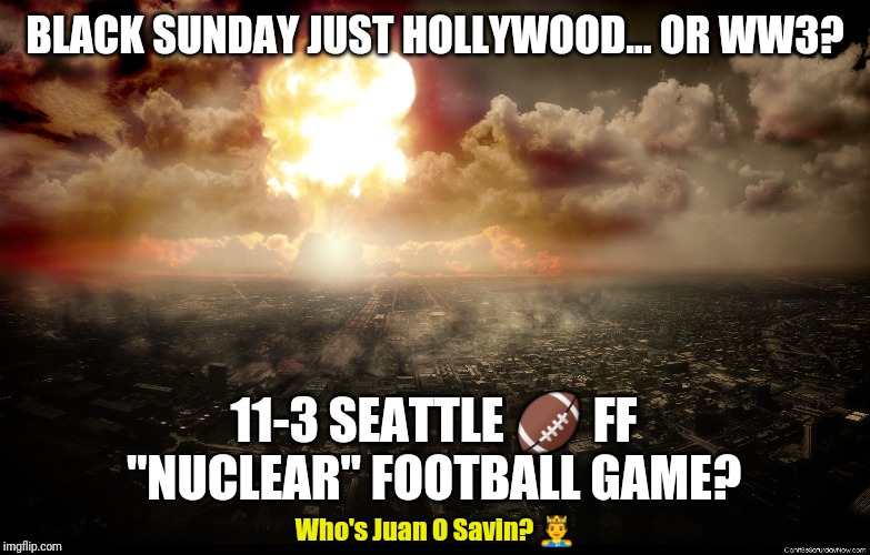 Black Sunday Predictive Programming? | BLACK SUNDAY JUST HOLLYWOOD... OR WW3? 11-3 SEATTLE 🏈 FF "NUCLEAR" FOOTBALL GAME? Who's Juan O Savin? 🤴 | image tagged in nuke seattle,super bowl,ww3,hollywood,magic trick,the great awakening | made w/ Imgflip meme maker