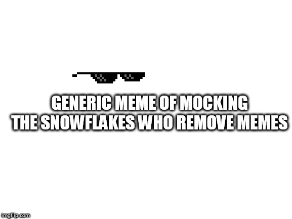 Blank White Template | GENERIC MEME OF MOCKING THE SNOWFLAKES WHO REMOVE MEMES | image tagged in blank white template | made w/ Imgflip meme maker