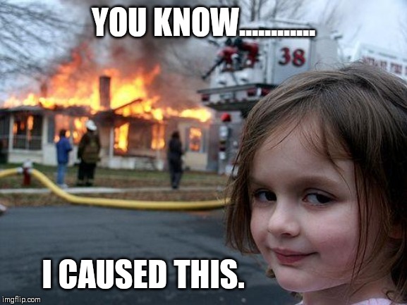 Disaster Girl Meme | YOU KNOW............ I CAUSED THIS. | image tagged in memes,disaster girl | made w/ Imgflip meme maker