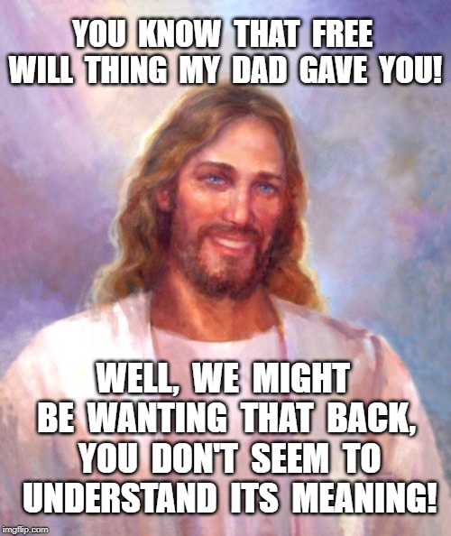 Religious, Free Will | YOU  KNOW  THAT  FREE  WILL  THING  MY  DAD  GAVE  YOU! WELL,  WE  MIGHT  BE  WANTING  THAT  BACK,  YOU  DON'T  SEEM  TO  UNDERSTAND  ITS  MEANING! | image tagged in smiling jesus,real | made w/ Imgflip meme maker