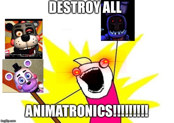 X All The Y Meme | DESTROY ALL; ANIMATRONICS!!!!!!!!! | image tagged in memes,x all the y | made w/ Imgflip meme maker